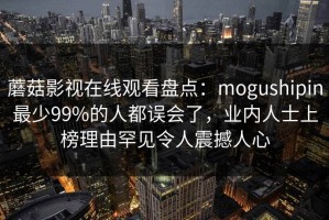 蘑菇影视在线观看盘点：mogushipin最少99%的人都误会了，业内人士上榜理由罕见令人震撼人心