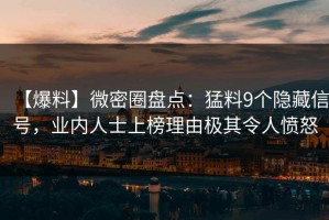 【爆料】微密圈盘点：猛料9个隐藏信号，业内人士上榜理由极其令人愤怒