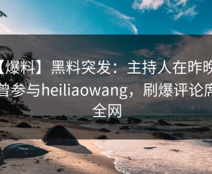 【爆料】黑料突发：主持人在昨晚被曝曾参与heiliaowang，刷爆评论席卷全网