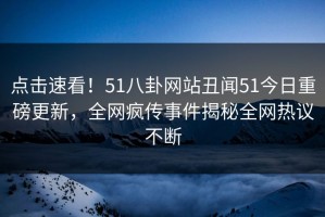 点击速看！51八卦网站丑闻51今日重磅更新，全网疯传事件揭秘全网热议不断