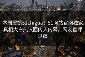 本周震撼51chigua！51网站官网独家真相大白热议圈内人内幕，网友直呼过瘾