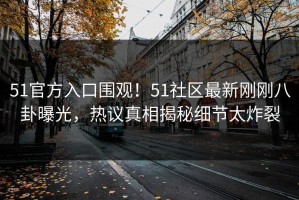 51官方入口围观！51社区最新刚刚八卦曝光，热议真相揭秘细节太炸裂