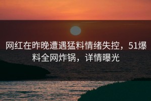 网红在昨晚遭遇猛料情绪失控，51爆料全网炸锅，详情曝光