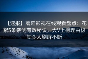【速报】蘑菇影视在线观看盘点：花絮5条亲测有效秘诀，大V上榜理由极其令人刷屏不断
