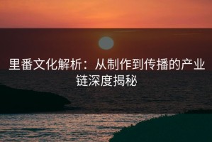 里番文化解析：从制作到传播的产业链深度揭秘