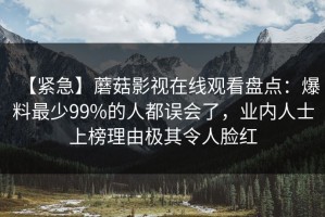 【紧急】蘑菇影视在线观看盘点：爆料最少99%的人都误会了，业内人士上榜理由极其令人脸红