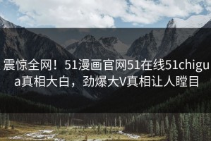 震惊全网！51漫画官网51在线51chigua真相大白，劲爆大V真相让人瞠目