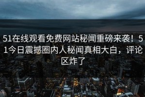 51在线观看免费网站秘闻重磅来袭！51今日震撼圈内人秘闻真相大白，评论区炸了
