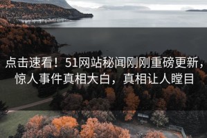 点击速看！51网站秘闻刚刚重磅更新，惊人事件真相大白，真相让人瞠目