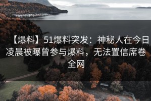 【爆料】51爆料突发：神秘人在今日凌晨被曝曾参与爆料，无法置信席卷全网