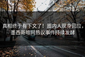 真相终于有下文了！圈内人现身回应，墨西哥暗网热议事件持续发酵