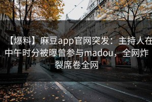 【爆料】麻豆app官网突发：主持人在中午时分被曝曾参与madou，全网炸裂席卷全网