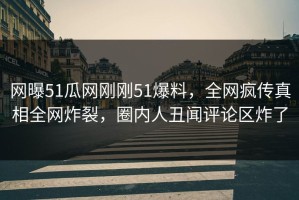 网曝51瓜网刚刚51爆料，全网疯传真相全网炸裂，圈内人丑闻评论区炸了