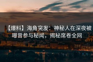 【爆料】海角突发：神秘人在深夜被曝曾参与秘闻，揭秘席卷全网