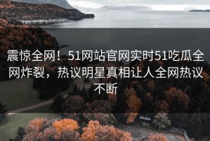 震惊全网！51网站官网实时51吃瓜全网炸裂，热议明星真相让人全网热议不断