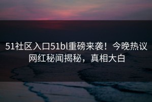 51社区入口51bl重磅来袭！今晚热议网红秘闻揭秘，真相大白