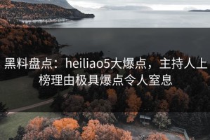 黑料盘点：heiliao5大爆点，主持人上榜理由极具爆点令人窒息