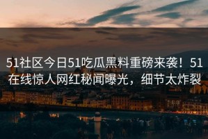 51社区今日51吃瓜黑料重磅来袭！51在线惊人网红秘闻曝光，细节太炸裂