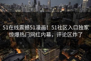 51在线震撼51漫画！51社区入口独家惊爆热门网红内幕，评论区炸了