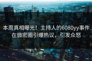 本周真相曝光！主持人的6080yy事件在微密圈引爆热议，引发众怒