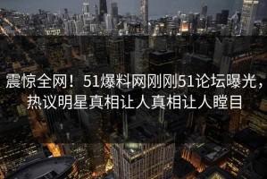 震惊全网！51爆料网刚刚51论坛曝光，热议明星真相让人真相让人瞠目
