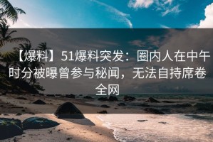 【爆料】51爆料突发：圈内人在中午时分被曝曾参与秘闻，无法自持席卷全网