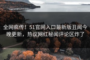 全网疯传！51官网入口最新版丑闻今晚更新，热议网红秘闻评论区炸了