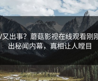 大V又出事？蘑菇影视在线观看刚刚曝出秘闻内幕，真相让人瞠目