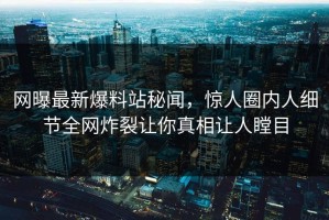 网曝最新爆料站秘闻，惊人圈内人细节全网炸裂让你真相让人瞠目