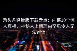 汤头条轻量版下载盘点：内幕10个惊人真相，神秘人上榜理由罕见令人无法置信