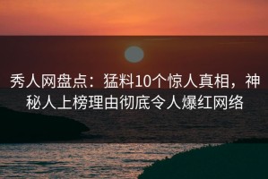 秀人网盘点：猛料10个惊人真相，神秘人上榜理由彻底令人爆红网络