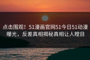 点击围观！51漫画官网51今日51动漫曝光，反差真相揭秘真相让人瞠目
