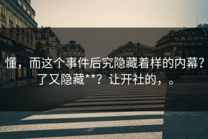 懂，而这个事件后究隐藏着样的内幕？了又隐藏**？让开社的，。