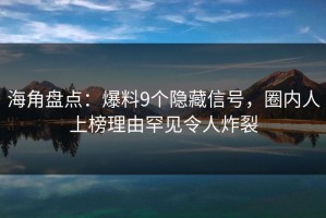 海角盘点：爆料9个隐藏信号，圈内人上榜理由罕见令人炸裂