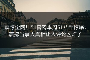 震惊全网！51官网本周51八卦惊爆，震撼当事人真相让人评论区炸了