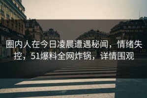 圈内人在今日凌晨遭遇秘闻，情绪失控，51爆料全网炸锅，详情围观