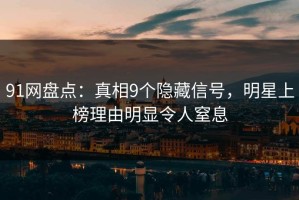 91网盘点：真相9个隐藏信号，明星上榜理由明显令人窒息