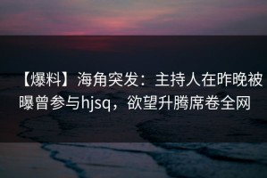 【爆料】海角突发：主持人在昨晚被曝曾参与hjsq，欲望升腾席卷全网
