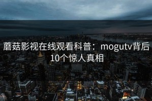 蘑菇影视在线观看科普：mogutv背后10个惊人真相