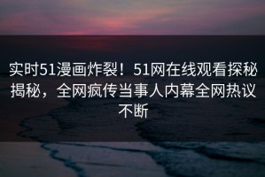 实时51漫画炸裂！51网在线观看探秘揭秘，全网疯传当事人内幕全网热议不断