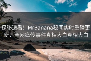 探秘速看！MrBanana秘闻实时重磅更新，全网疯传事件真相大白真相大白