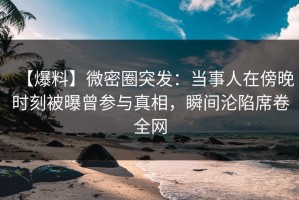 【爆料】微密圈突发：当事人在傍晚时刻被曝曾参与真相，瞬间沦陷席卷全网