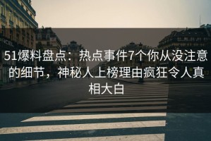 51爆料盘点：热点事件7个你从没注意的细节，神秘人上榜理由疯狂令人真相大白