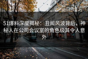 51爆料深度揭秘：丑闻风波背后，神秘人在公司会议室的角色极其令人意外