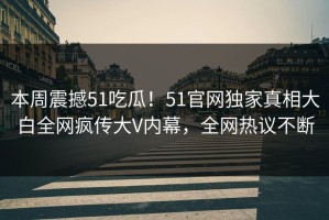 本周震撼51吃瓜！51官网独家真相大白全网疯传大V内幕，全网热议不断