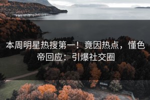 本周明星热搜第一！竟因热点，懂色帝回应：引爆社交圈