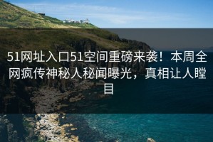 51网址入口51空间重磅来袭！本周全网疯传神秘人秘闻曝光，真相让人瞠目