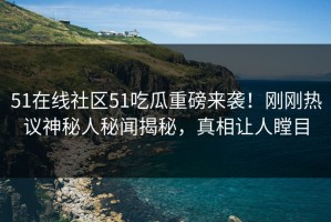 51在线社区51吃瓜重磅来袭！刚刚热议神秘人秘闻揭秘，真相让人瞠目