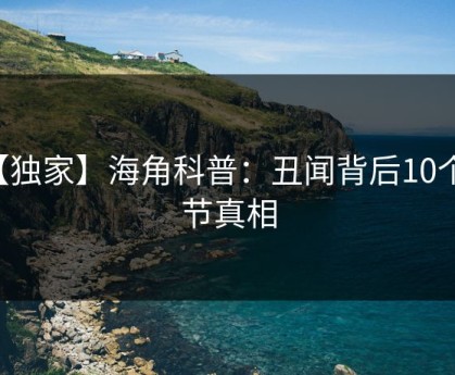 【独家】海角科普：丑闻背后10个细节真相
