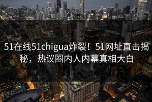 51在线51chigua炸裂！51网址直击揭秘，热议圈内人内幕真相大白